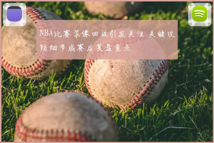 NBA比赛录像回放引发关注 关键攻防细节成赛后复盘重点