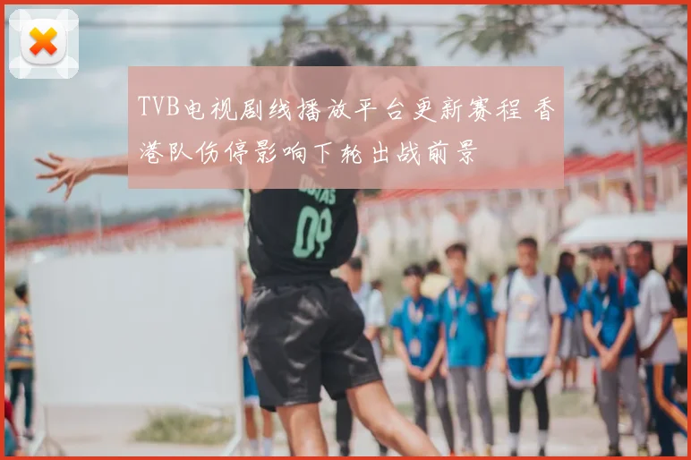 TVB电视剧线播放平台更新赛程 香港队伤停影响下轮出战前景