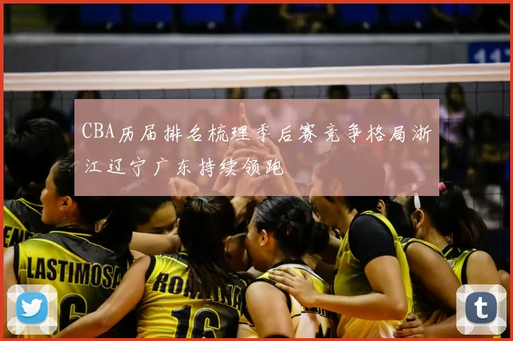 CBA历届排名梳理季后赛竞争格局浙江辽宁广东持续领跑