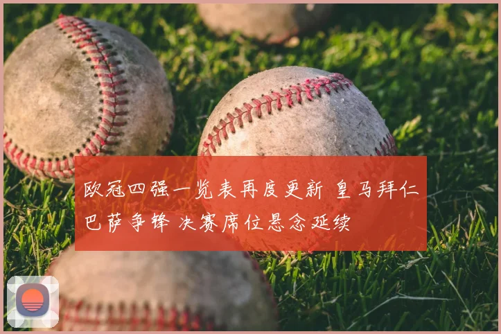 欧冠四强一览表再度更新 皇马拜仁巴萨争锋 决赛席位悬念延续