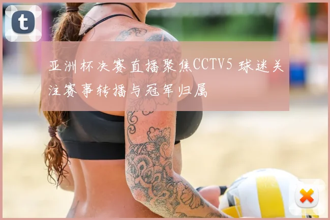 亚洲杯决赛直播聚焦CCTV5 球迷关注赛事转播与冠军归属