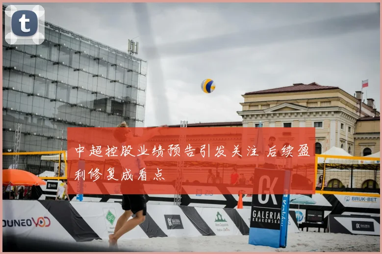 中超控股业绩预告引发关注 后续盈利修复成看点