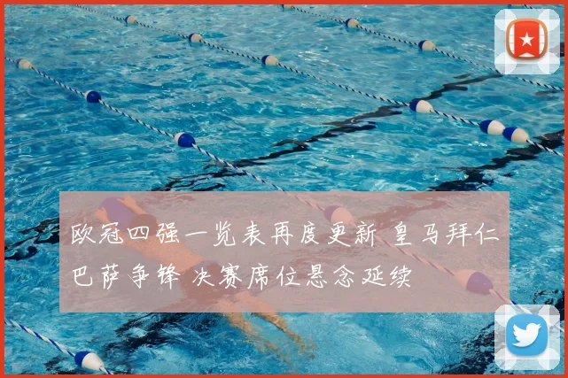 欧冠四强一览表再度更新 皇马拜仁巴萨争锋 决赛席位悬念延续