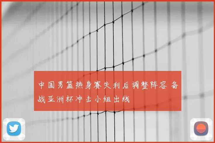 中国男篮热身赛失利后调整阵容 备战亚洲杯冲击小组出线