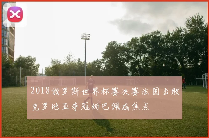 2018俄罗斯世界杯赛决赛法国击败克罗地亚夺冠姆巴佩成焦点