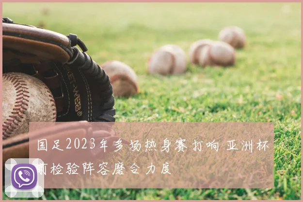 国足2023年多场热身赛打响 亚洲杯前检验阵容磨合力度