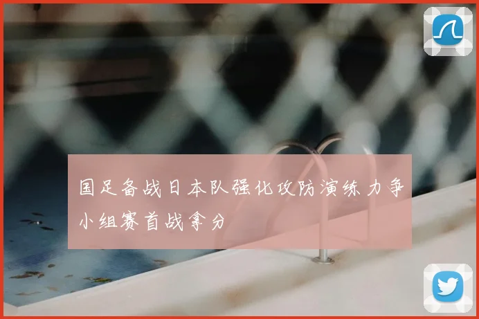 国足备战日本队强化攻防演练力争小组赛首战拿分
