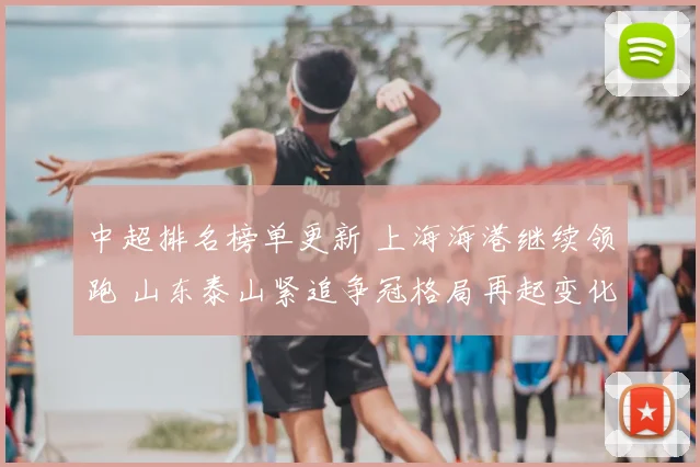 中超排名榜单更新 上海海港继续领跑 山东泰山紧追争冠格局再起变化