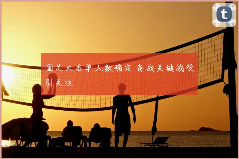 国足大名单人数确定 备战关键战役引关注