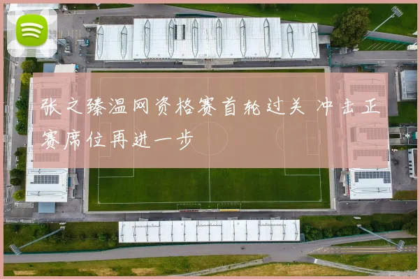 张之臻温网资格赛首轮过关 冲击正赛席位再进一步