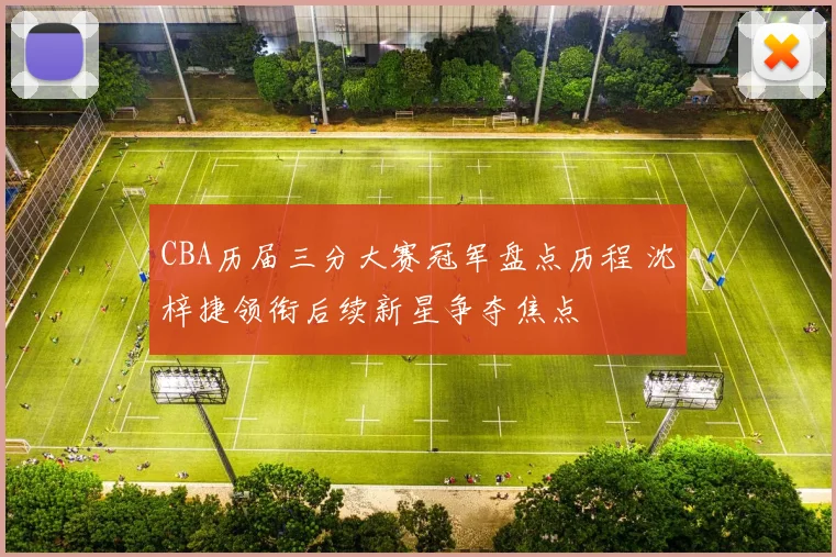 CBA历届三分大赛冠军盘点历程 沈梓捷领衔后续新星争夺焦点