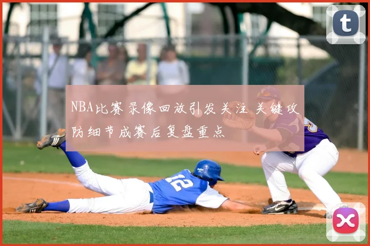 NBA比赛录像回放引发关注 关键攻防细节成赛后复盘重点