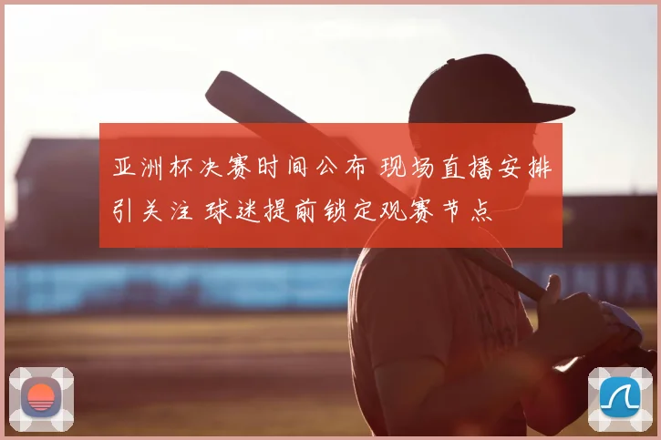 亚洲杯决赛时间公布 现场直播安排引关注 球迷提前锁定观赛节点